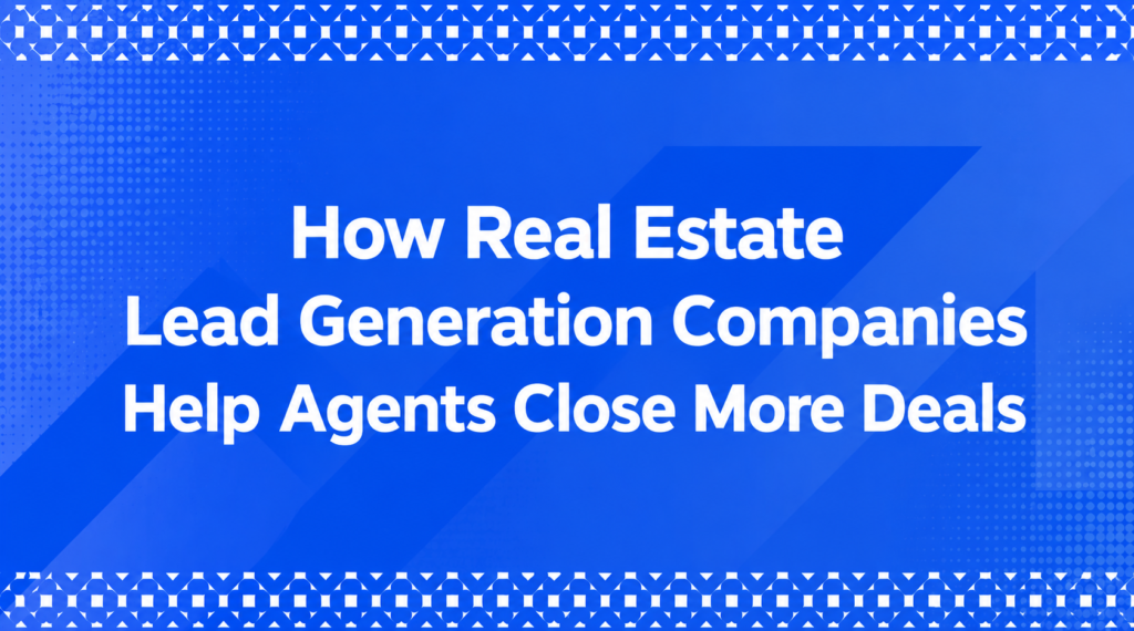 How Real Estate Lead Generation Companies Help Agents Close More Deals